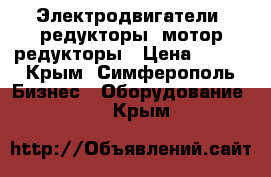 Электродвигатели, редукторы, мотор-редукторы › Цена ­ 123 - Крым, Симферополь Бизнес » Оборудование   . Крым